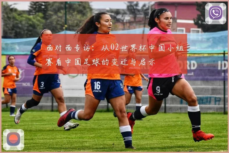 面对面专访:从02世界杯中国小组赛看中国足球的变迁与启示