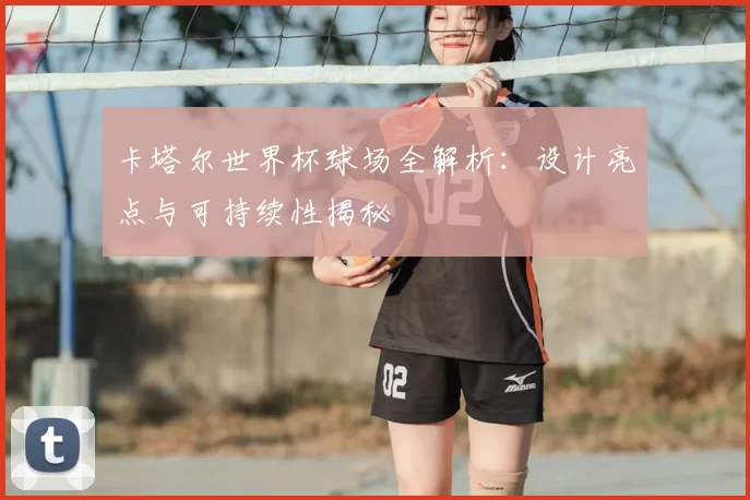 卡塔尔世界杯球场全解析：设计亮点与可持续性揭秘