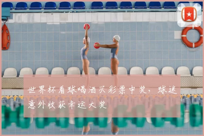 世界杯看球喝酒买彩票中奖，球迷意外收获幸运大奖