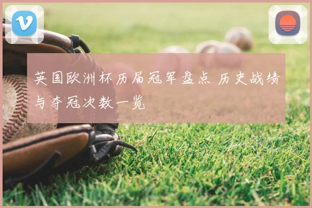 英国欧洲杯历届冠军盘点 历史战绩与夺冠次数一览