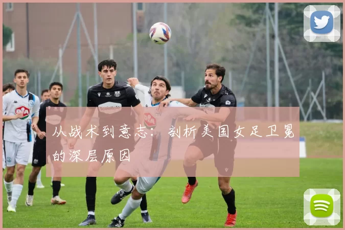 从战术到意志:剖析美国女足卫冕的深层原因