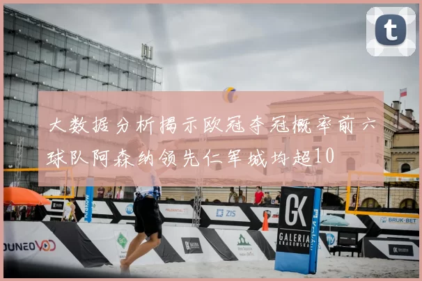 大数据分析揭示欧冠夺冠概率前六球队阿森纳领先仁军城均超10