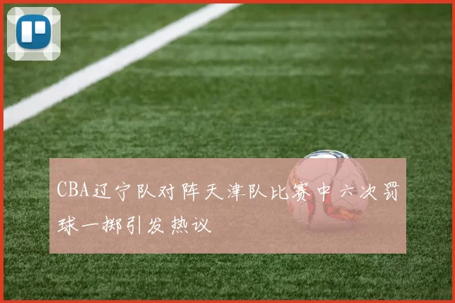 CBA辽宁队对阵天津队比赛中六次罚球一掷引发热议