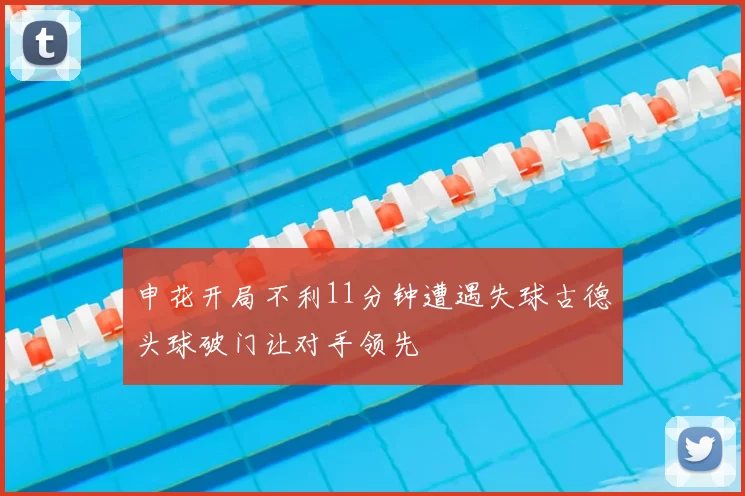 申花开局不利11分钟遭遇失球古德头球破门让对手领先