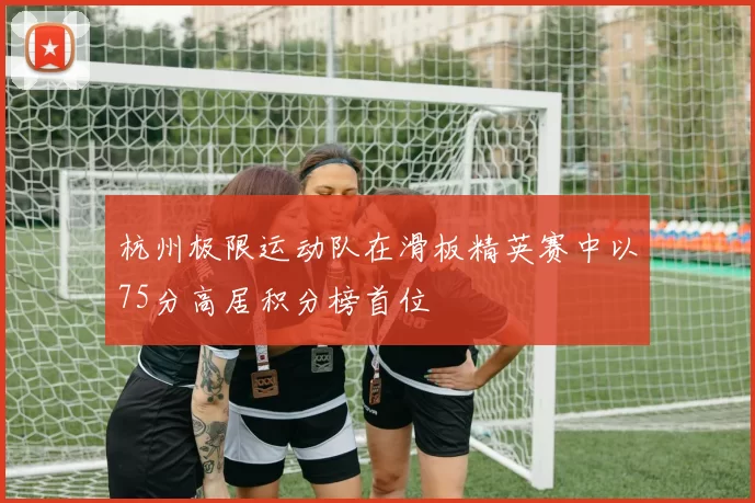 杭州极限运动队在滑板精英赛中以75分高居积分榜首位