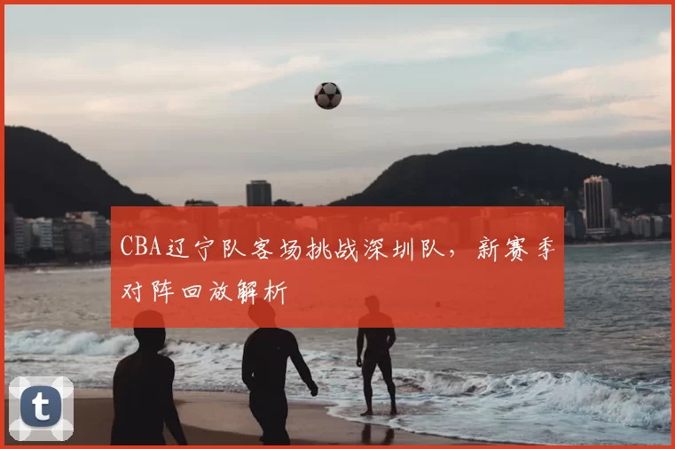 CBA辽宁队客场挑战深圳队,新赛季对阵回放解析