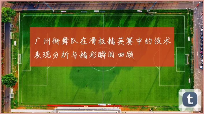 广州街舞队在滑板精英赛中的技术表现分析与精彩瞬间回顾