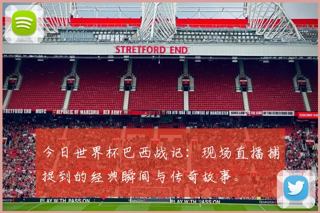 今日世界杯巴西战记:现场直播捕捉到的经典瞬间与传奇故事。