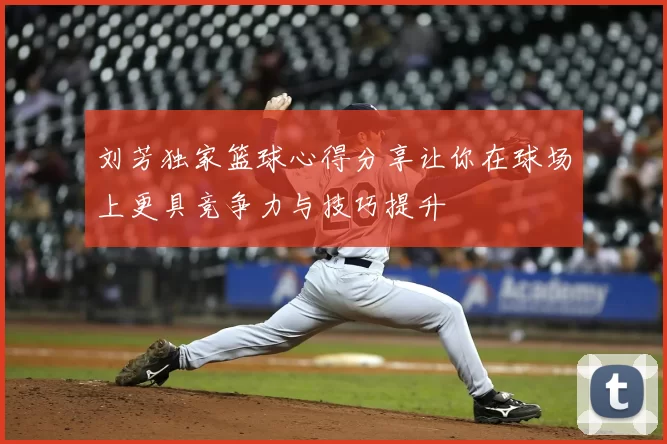 刘芳独家篮球心得分享让你在球场上更具竞争力与技巧提升