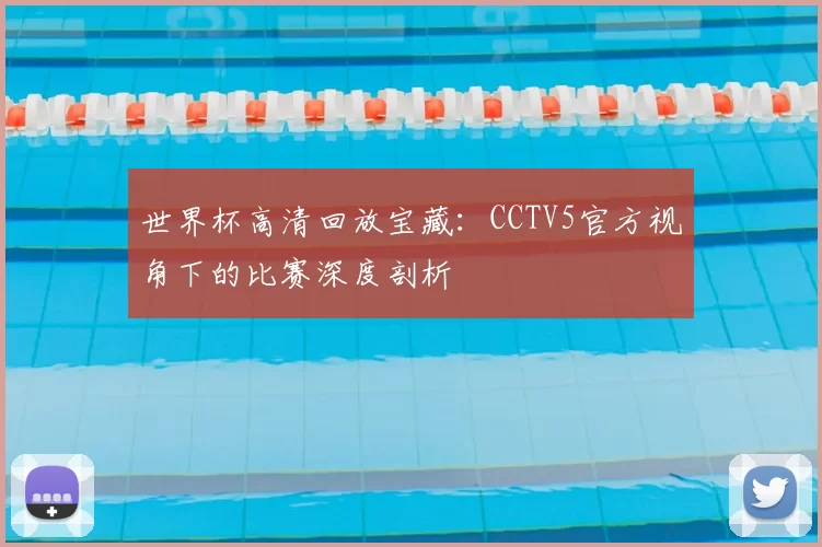世界杯高清回放宝藏：CCTV5官方视角下的比赛深度剖析