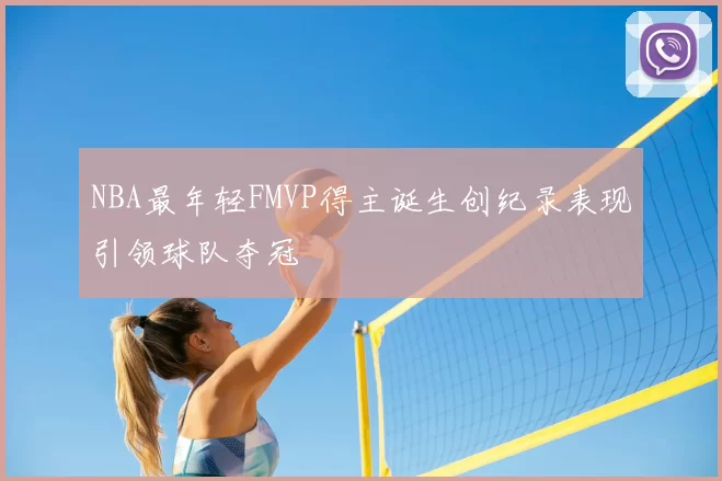 NBA最年轻FMVP得主诞生创纪录表现引领球队夺冠