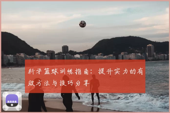 科学篮球训练指南：提升实力的有效方法与技巧分享