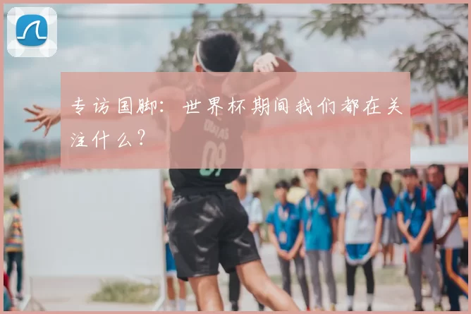 专访国脚:世界杯期间我们都在关注什么?