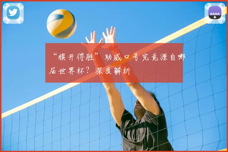 “旗开得胜”助威口号究竟源自哪届世界杯？深度解析