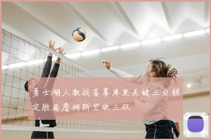 勇士湖人激战落幕库里关键三分锁定胜局詹姆斯空砍三双
