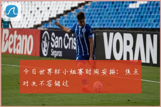 今日世界杯小组赛时间安排:焦点对决不容错过