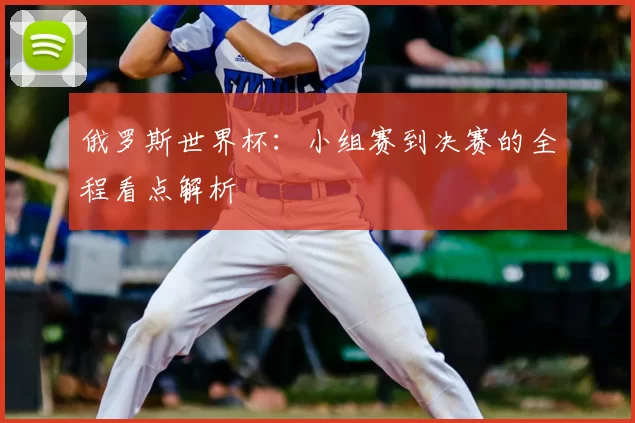 俄罗斯世界杯:小组赛到决赛的全程看点解析