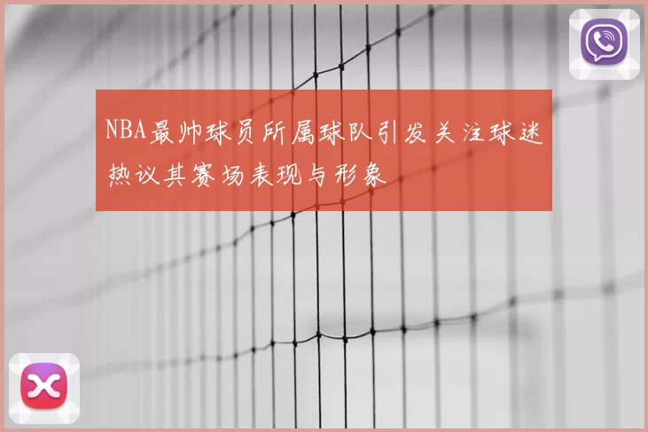 NBA最帅球员所属球队引发关注球迷热议其赛场表现与形象