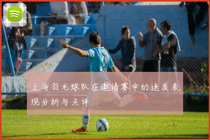 上海羽毛球队在邀请赛中的速度表现分析与点评