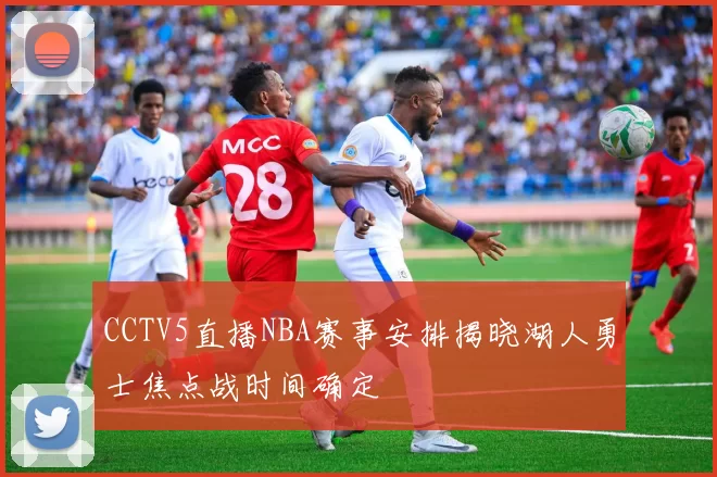 CCTV5直播NBA赛事安排揭晓湖人勇士焦点战时间确定