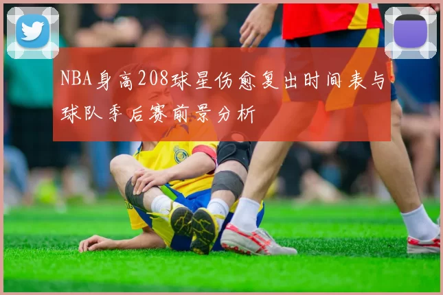 NBA身高208球星伤愈复出时间表与球队季后赛前景分析