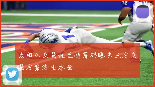 太阳队交易杜兰特筹码曝光三方交易方案浮出水面