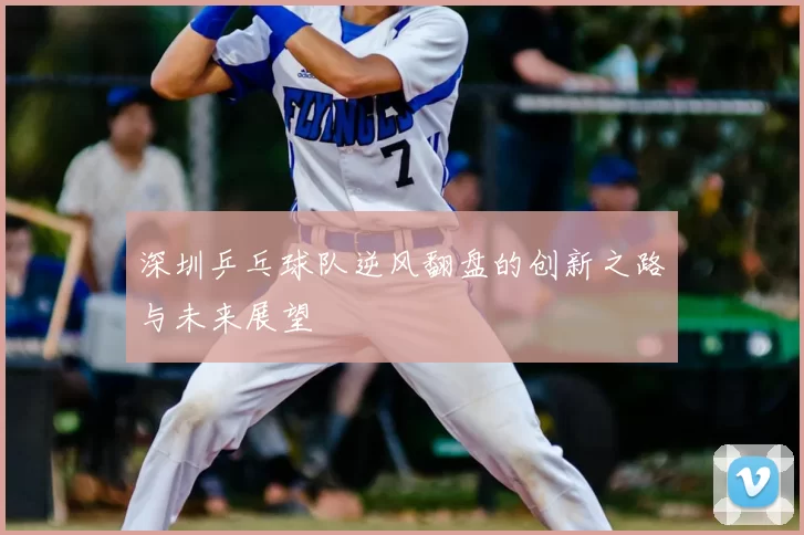 深圳乒乓球队逆风翻盘的创新之路与未来展望