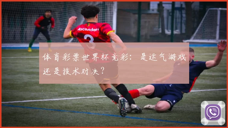 体育彩票世界杯竞彩:是运气游戏还是技术对决?