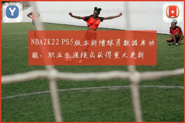 NBA2K22 PS5版本新增球员数据库功能，职业生涯模式获得重大更新