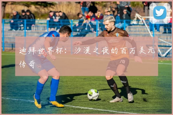 迪拜世界杯：沙漠之夜的百万美元传奇