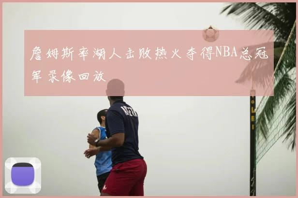 詹姆斯率湖人击败热火夺得NBA总冠军录像回放