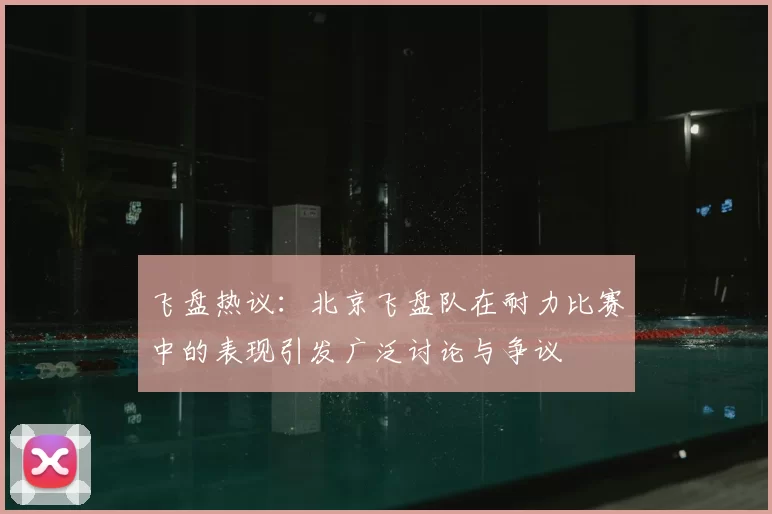 飞盘热议：北京飞盘队在耐力比赛中的表现引发广泛讨论与争议