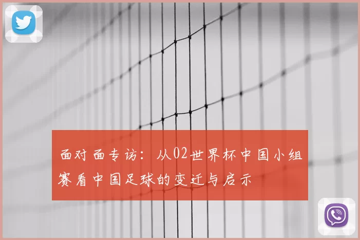 面对面专访:从02世界杯中国小组赛看中国足球的变迁与启示