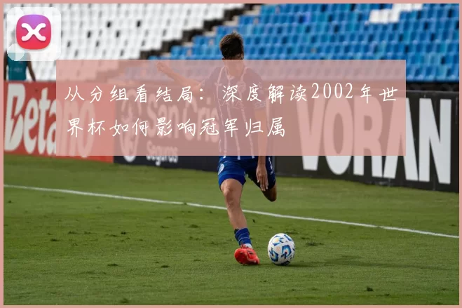 从分组看结局:深度解读2002年世界杯如何影响冠军归属