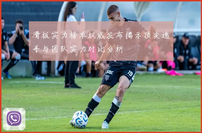 滑板实力榜单权威发布揭示顶尖选手与团队实力对比分析