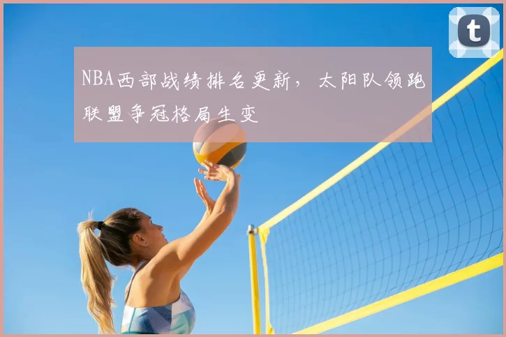 NBA西部战绩排名更新，太阳队领跑联盟争冠格局生变