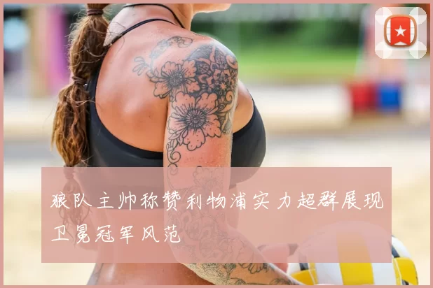 狼队主帅称赞利物浦实力超群展现卫冕冠军风范