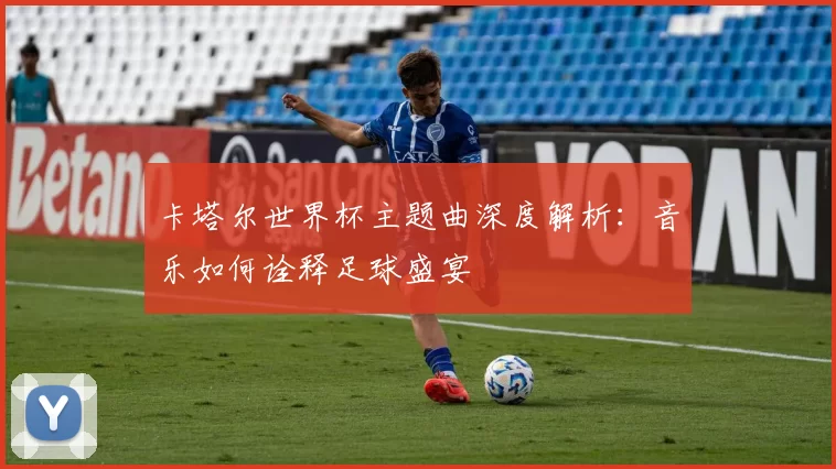 卡塔尔世界杯主题曲深度解析：音乐如何诠释足球盛宴