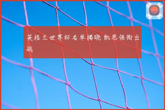 英格兰世界杯名单揭晓 凯恩领衔出战
