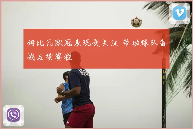 姆比瓦欧冠表现受关注 带动球队备战后续赛程