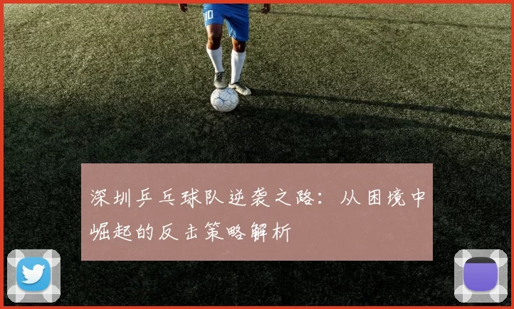 深圳乒乓球队逆袭之路：从困境中崛起的反击策略解析