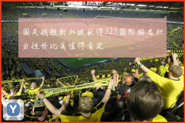 国足战胜新加坡获得325国际排名积分性价比高值得肯定