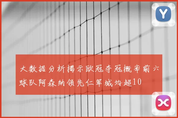 大数据分析揭示欧冠夺冠概率前六球队阿森纳领先仁军城均超10
