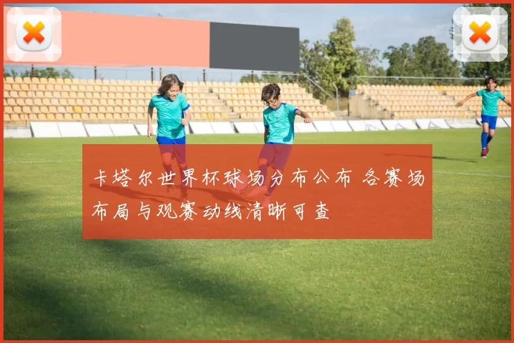 卡塔尔世界杯球场分布公布 各赛场布局与观赛动线清晰可查