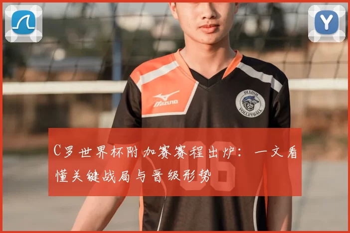 C罗世界杯附加赛赛程出炉:一文看懂关键战局与晋级形势