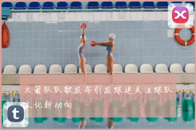 火箭队队歌发布引发球迷关注球队文化新动向