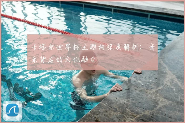 卡塔尔世界杯主题曲深度解析:音乐背后的文化融合