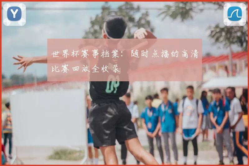 世界杯赛事档案：随时点播的高清比赛回放全收录