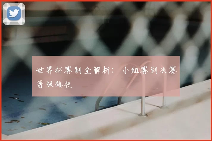 世界杯赛制全解析：小组赛到决赛晋级路径