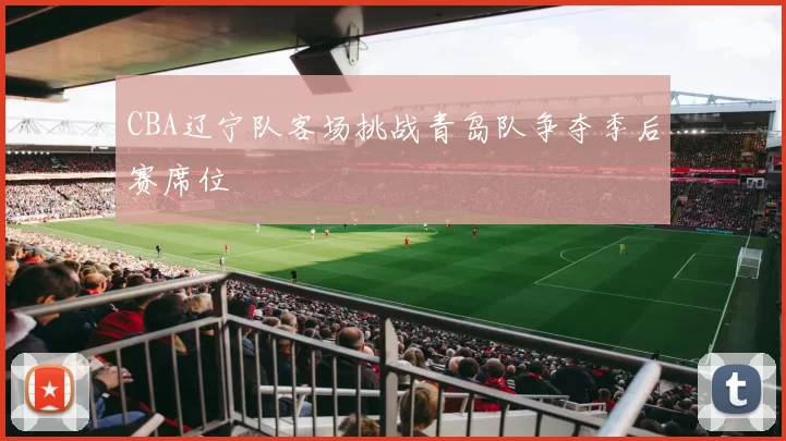 CBA辽宁队客场挑战青岛队争夺季后赛席位
